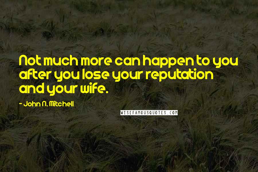 John N. Mitchell Quotes: Not much more can happen to you after you lose your reputation and your wife.