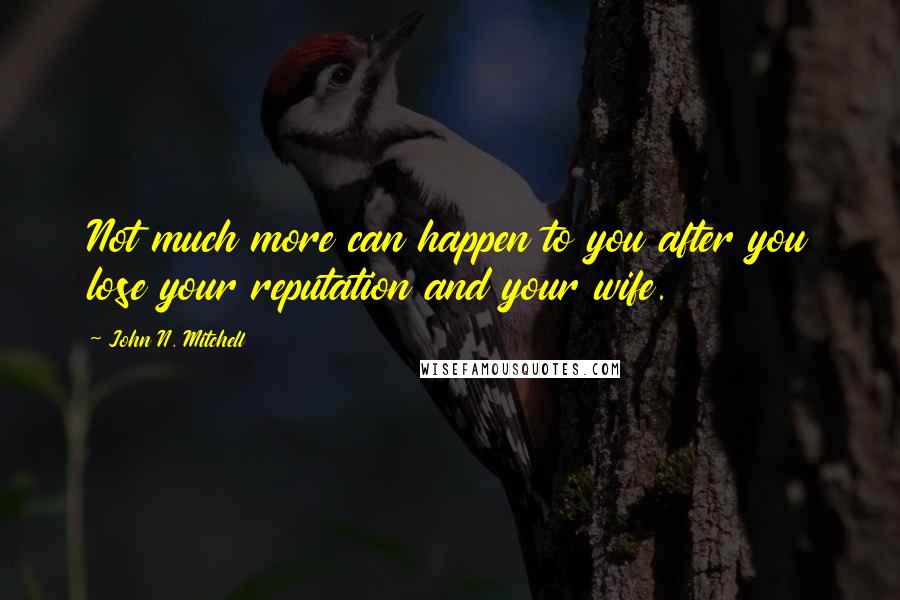 John N. Mitchell Quotes: Not much more can happen to you after you lose your reputation and your wife.