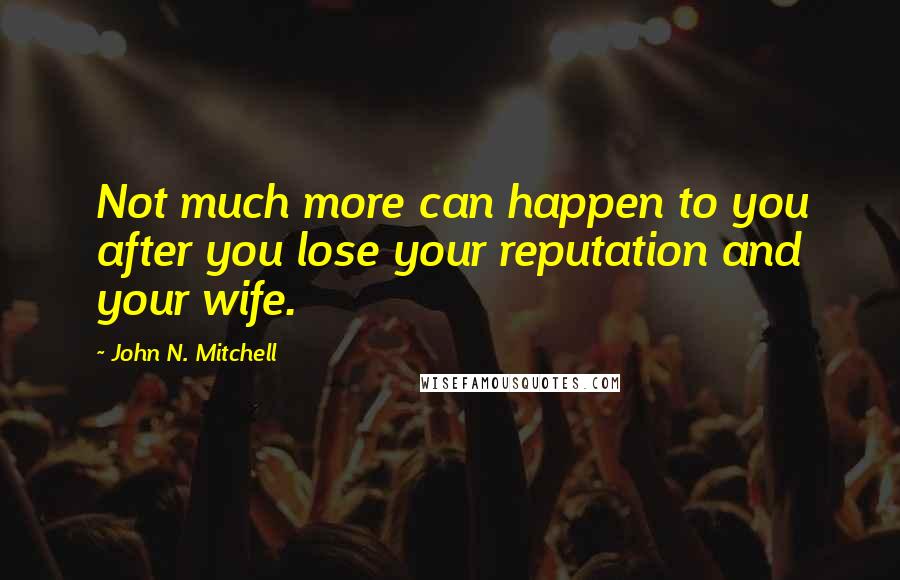 John N. Mitchell Quotes: Not much more can happen to you after you lose your reputation and your wife.