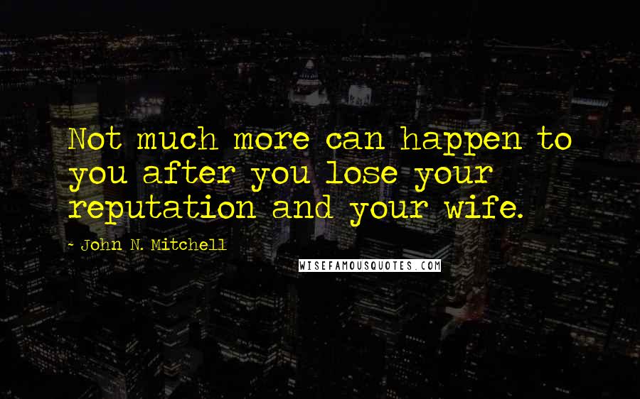 John N. Mitchell Quotes: Not much more can happen to you after you lose your reputation and your wife.