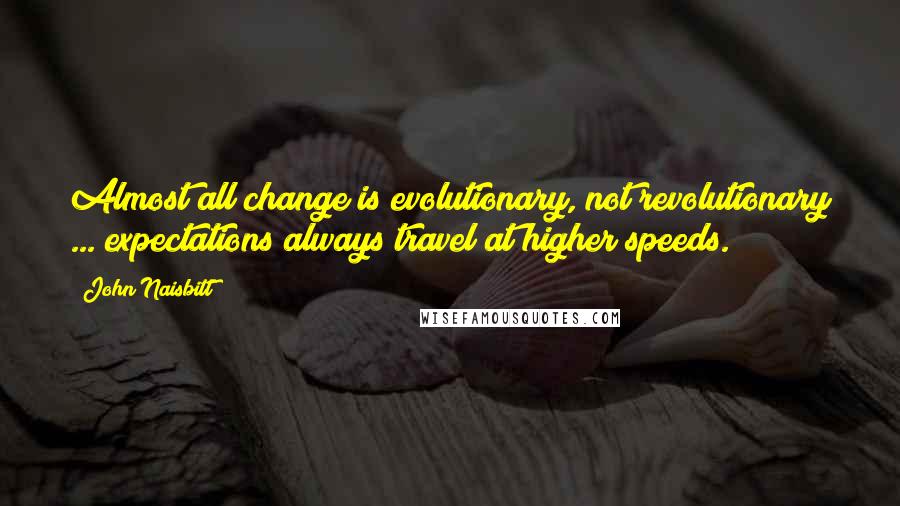 John Naisbitt Quotes: Almost all change is evolutionary, not revolutionary ... expectations always travel at higher speeds.