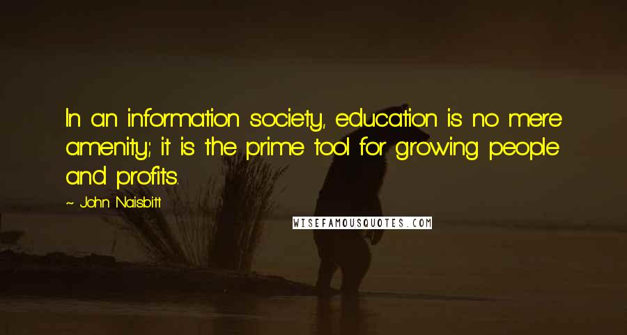 John Naisbitt Quotes: In an information society, education is no mere amenity; it is the prime tool for growing people and profits.