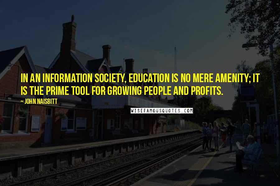 John Naisbitt Quotes: In an information society, education is no mere amenity; it is the prime tool for growing people and profits.