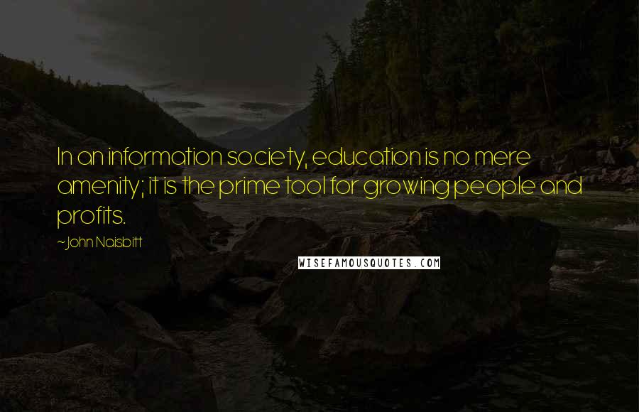 John Naisbitt Quotes: In an information society, education is no mere amenity; it is the prime tool for growing people and profits.