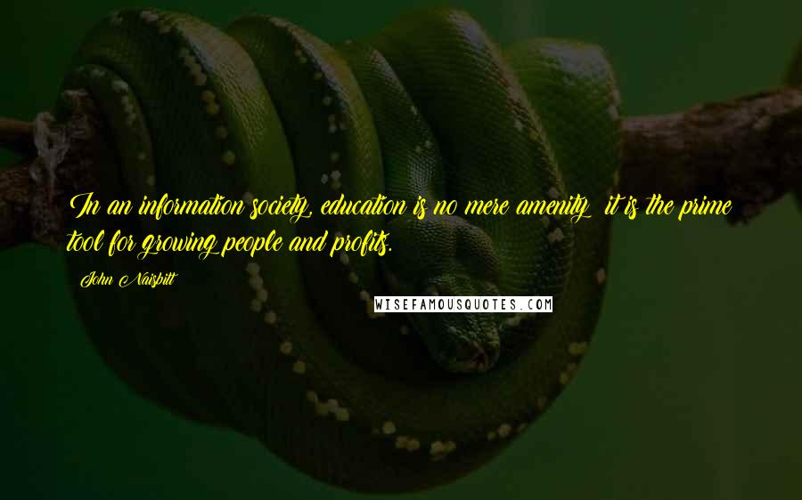 John Naisbitt Quotes: In an information society, education is no mere amenity; it is the prime tool for growing people and profits.