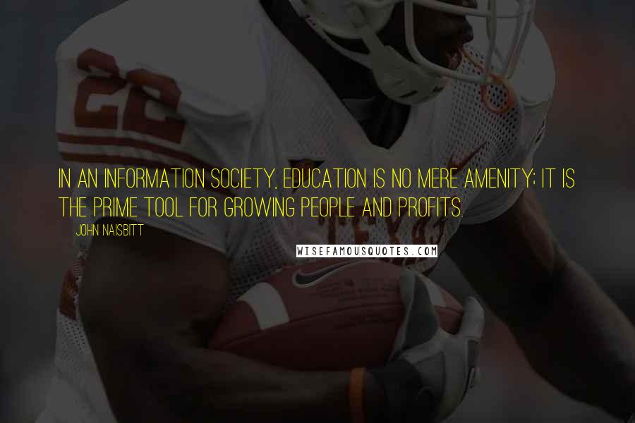 John Naisbitt Quotes: In an information society, education is no mere amenity; it is the prime tool for growing people and profits.