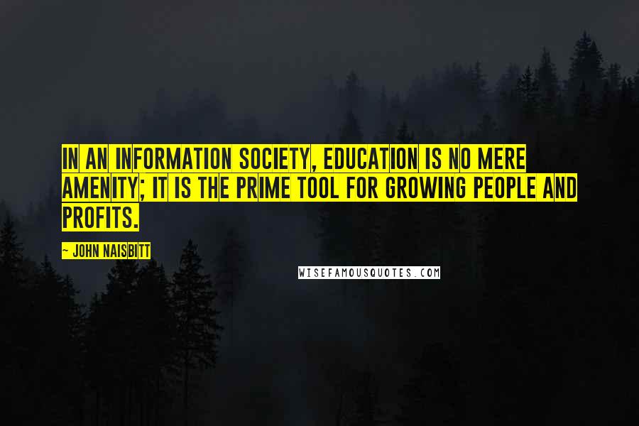 John Naisbitt Quotes: In an information society, education is no mere amenity; it is the prime tool for growing people and profits.