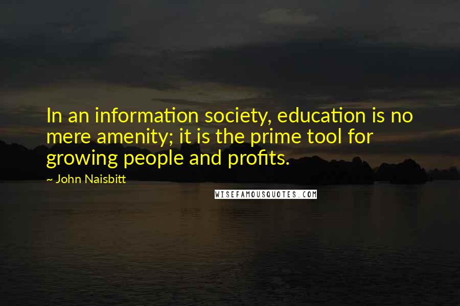 John Naisbitt Quotes: In an information society, education is no mere amenity; it is the prime tool for growing people and profits.
