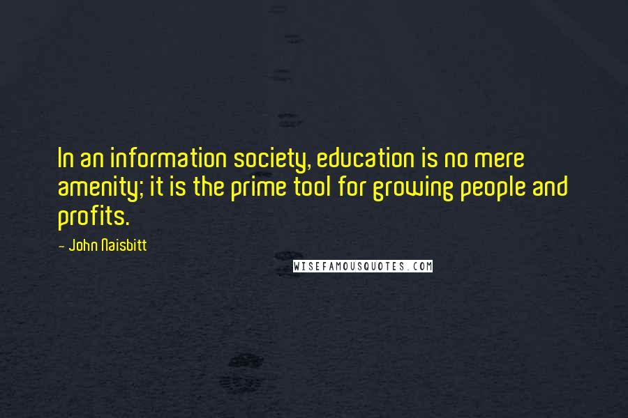 John Naisbitt Quotes: In an information society, education is no mere amenity; it is the prime tool for growing people and profits.