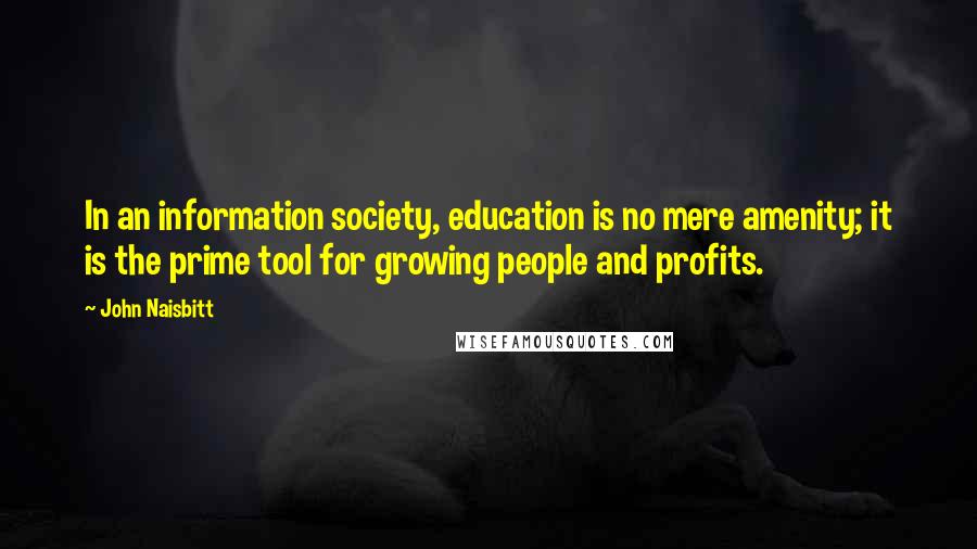 John Naisbitt Quotes: In an information society, education is no mere amenity; it is the prime tool for growing people and profits.