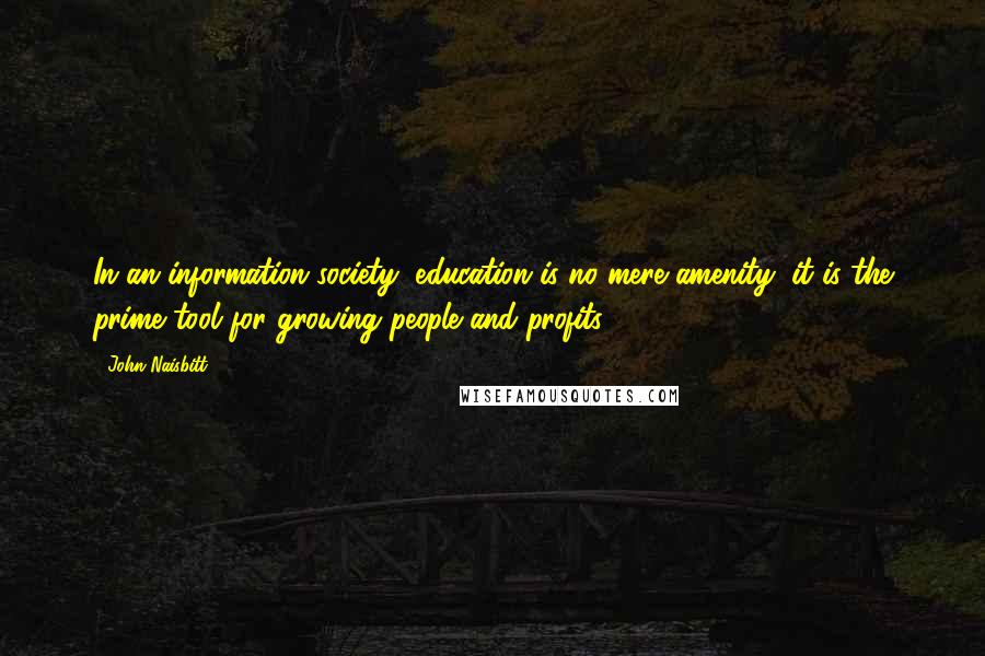 John Naisbitt Quotes: In an information society, education is no mere amenity; it is the prime tool for growing people and profits.