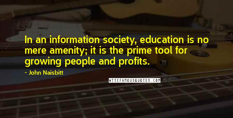 John Naisbitt Quotes: In an information society, education is no mere amenity; it is the prime tool for growing people and profits.