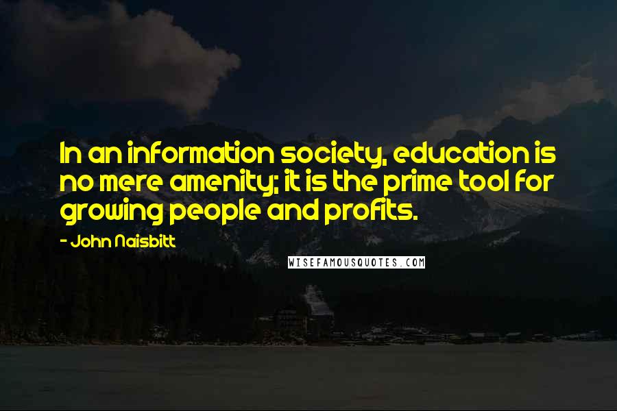 John Naisbitt Quotes: In an information society, education is no mere amenity; it is the prime tool for growing people and profits.