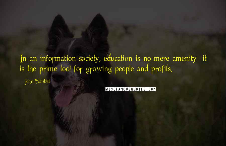 John Naisbitt Quotes: In an information society, education is no mere amenity; it is the prime tool for growing people and profits.