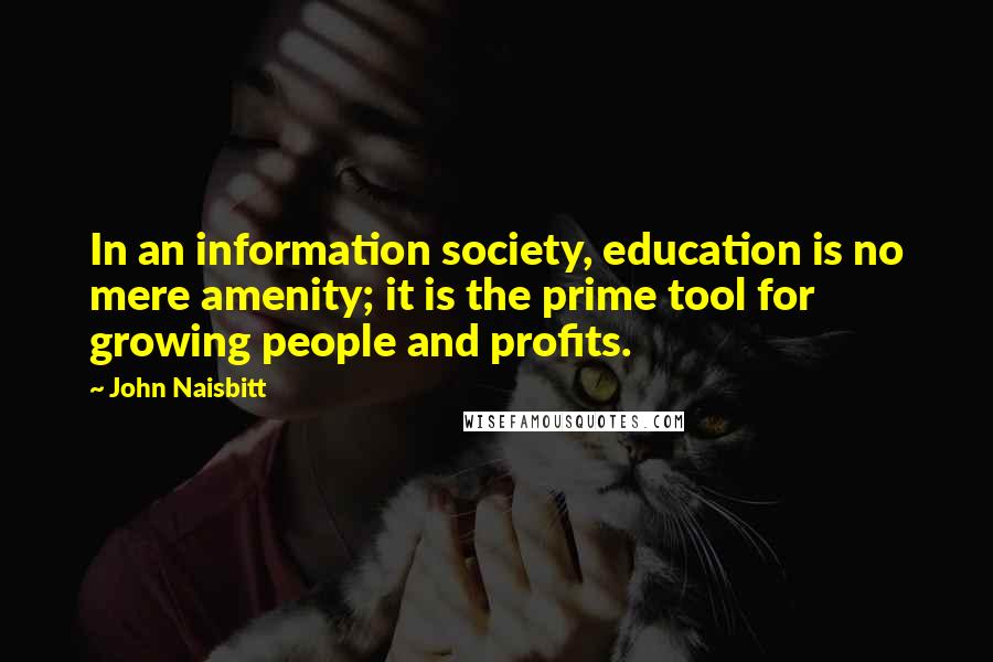 John Naisbitt Quotes: In an information society, education is no mere amenity; it is the prime tool for growing people and profits.