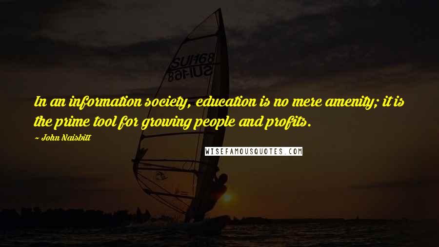 John Naisbitt Quotes: In an information society, education is no mere amenity; it is the prime tool for growing people and profits.