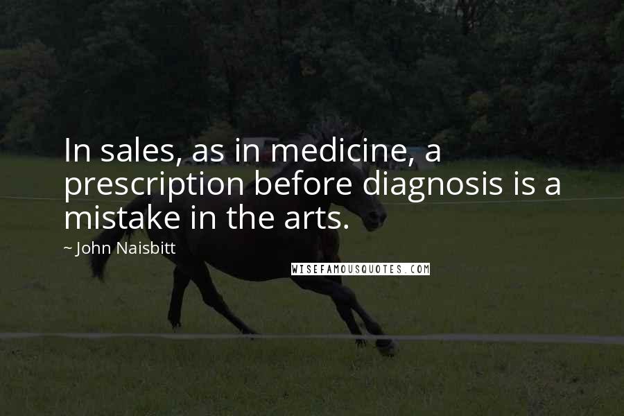 John Naisbitt Quotes: In sales, as in medicine, a prescription before diagnosis is a mistake in the arts.