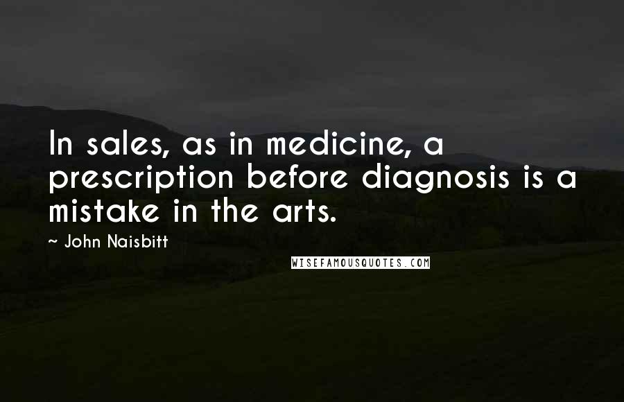 John Naisbitt Quotes: In sales, as in medicine, a prescription before diagnosis is a mistake in the arts.