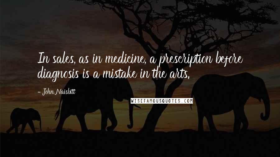 John Naisbitt Quotes: In sales, as in medicine, a prescription before diagnosis is a mistake in the arts.