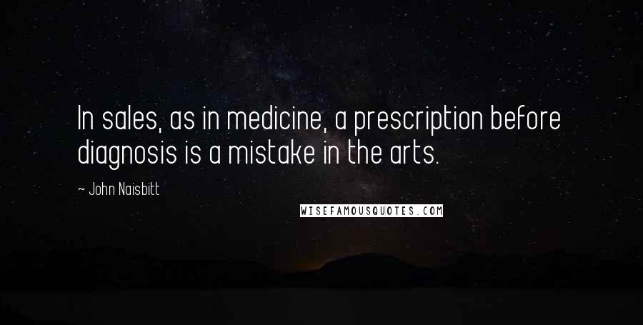 John Naisbitt Quotes: In sales, as in medicine, a prescription before diagnosis is a mistake in the arts.