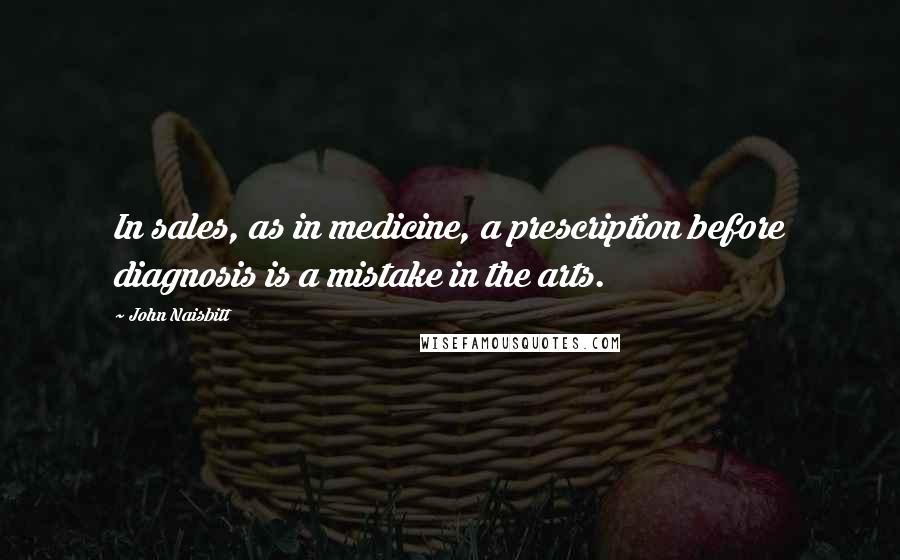 John Naisbitt Quotes: In sales, as in medicine, a prescription before diagnosis is a mistake in the arts.