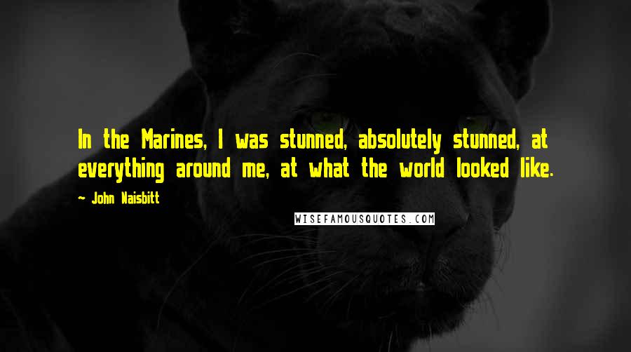 John Naisbitt Quotes: In the Marines, I was stunned, absolutely stunned, at everything around me, at what the world looked like.