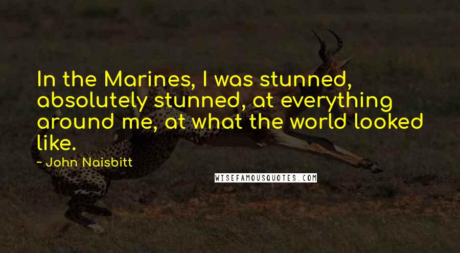 John Naisbitt Quotes: In the Marines, I was stunned, absolutely stunned, at everything around me, at what the world looked like.