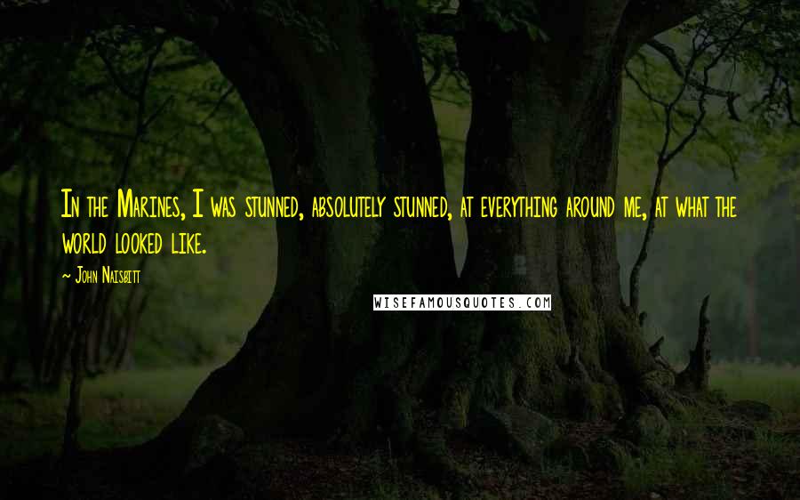 John Naisbitt Quotes: In the Marines, I was stunned, absolutely stunned, at everything around me, at what the world looked like.