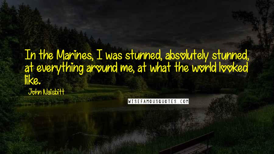 John Naisbitt Quotes: In the Marines, I was stunned, absolutely stunned, at everything around me, at what the world looked like.