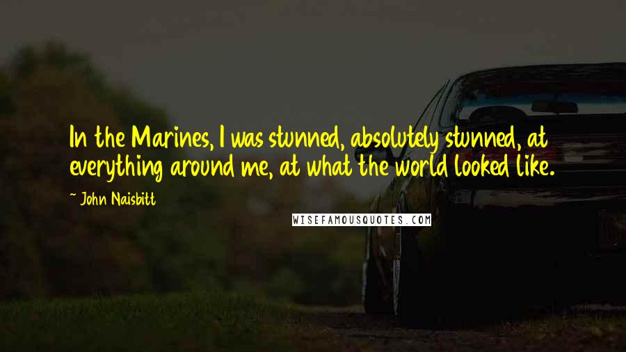 John Naisbitt Quotes: In the Marines, I was stunned, absolutely stunned, at everything around me, at what the world looked like.