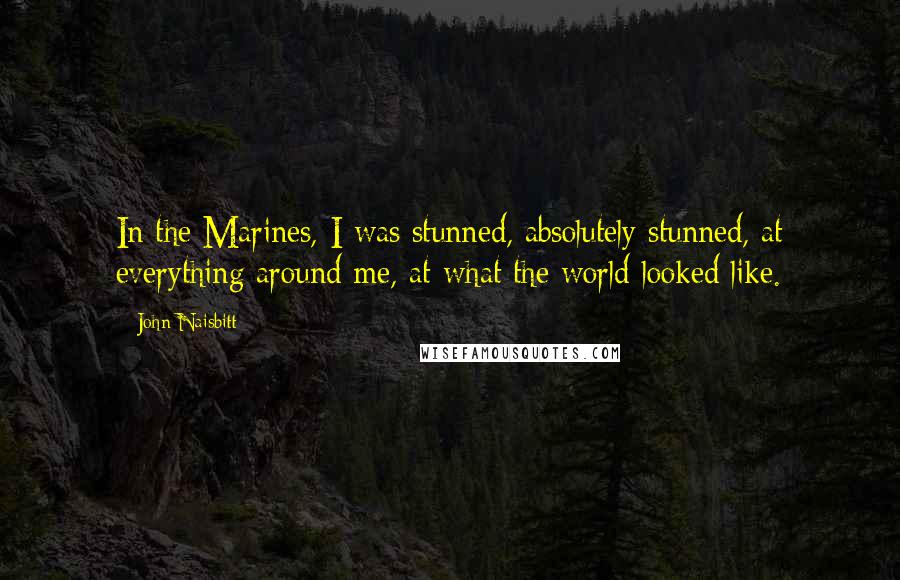 John Naisbitt Quotes: In the Marines, I was stunned, absolutely stunned, at everything around me, at what the world looked like.