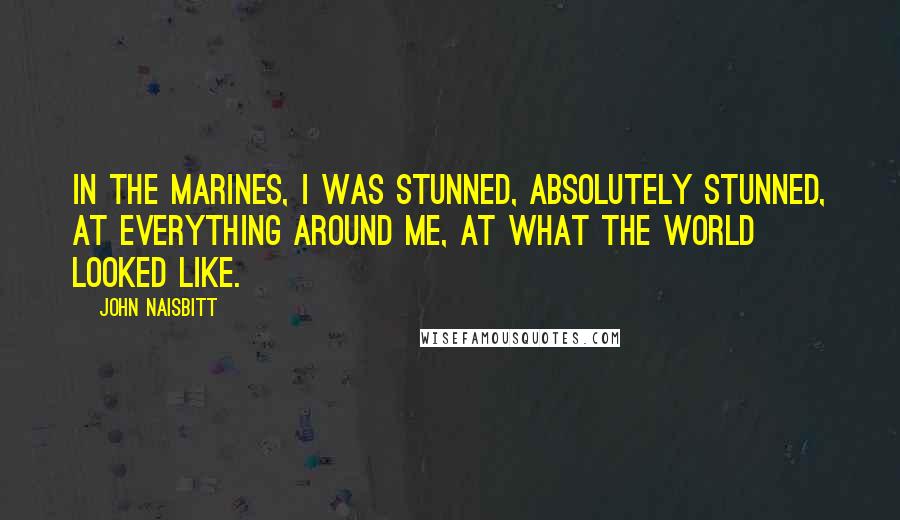 John Naisbitt Quotes: In the Marines, I was stunned, absolutely stunned, at everything around me, at what the world looked like.