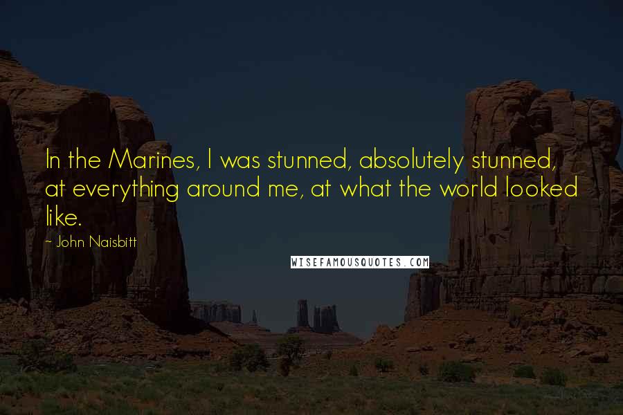 John Naisbitt Quotes: In the Marines, I was stunned, absolutely stunned, at everything around me, at what the world looked like.