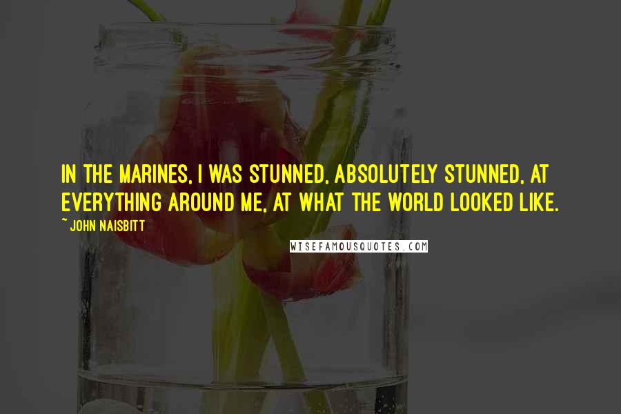 John Naisbitt Quotes: In the Marines, I was stunned, absolutely stunned, at everything around me, at what the world looked like.