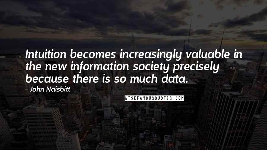 John Naisbitt Quotes: Intuition becomes increasingly valuable in the new information society precisely because there is so much data.