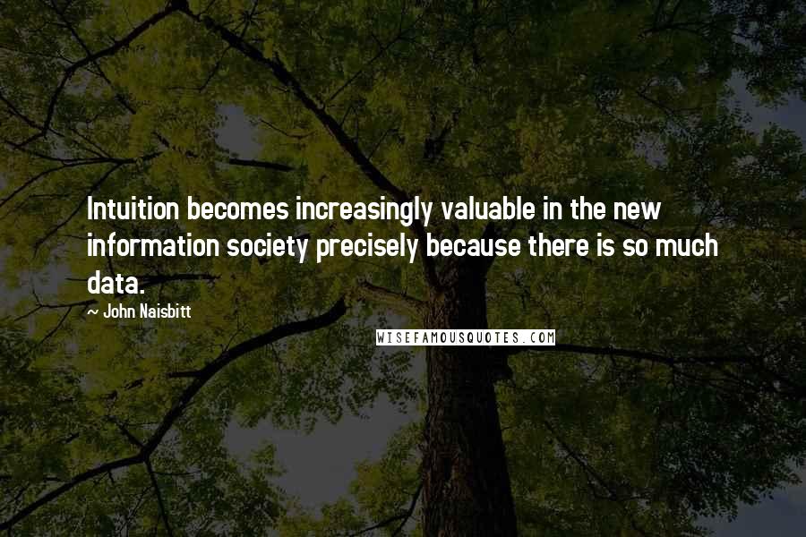John Naisbitt Quotes: Intuition becomes increasingly valuable in the new information society precisely because there is so much data.