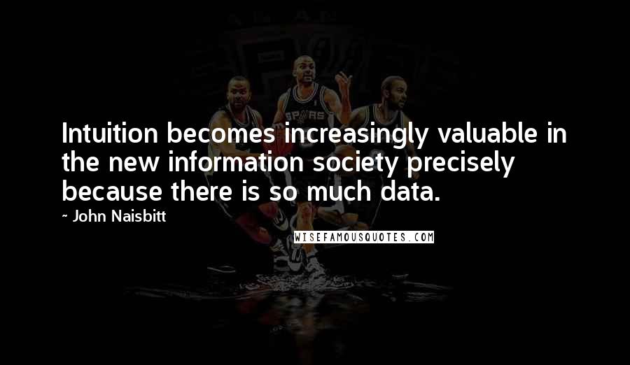 John Naisbitt Quotes: Intuition becomes increasingly valuable in the new information society precisely because there is so much data.