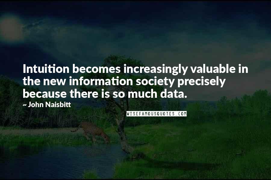 John Naisbitt Quotes: Intuition becomes increasingly valuable in the new information society precisely because there is so much data.