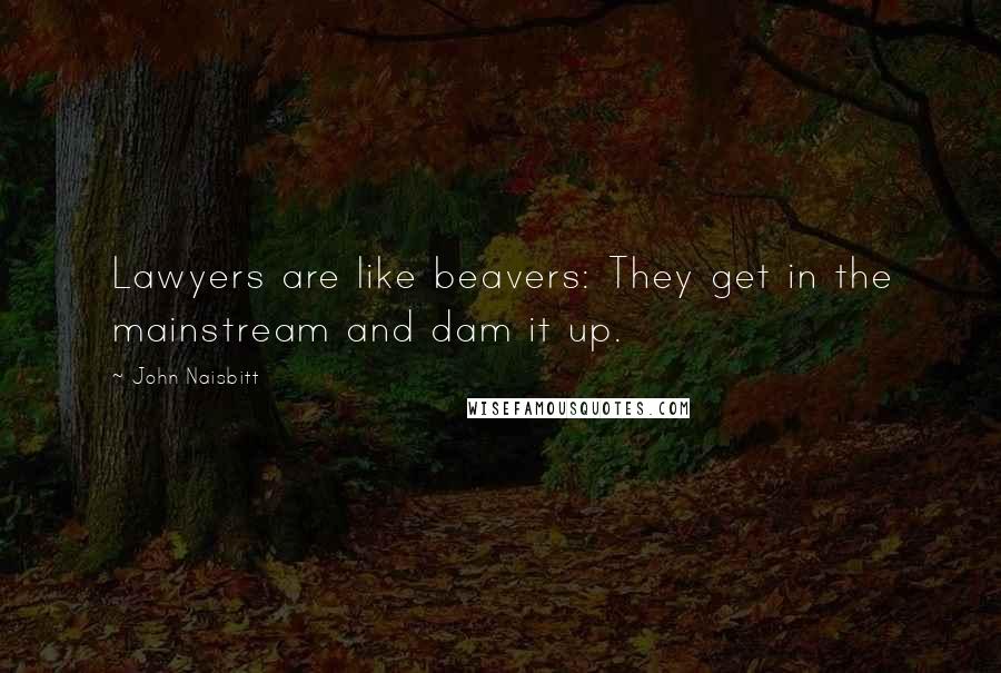 John Naisbitt Quotes: Lawyers are like beavers: They get in the mainstream and dam it up.