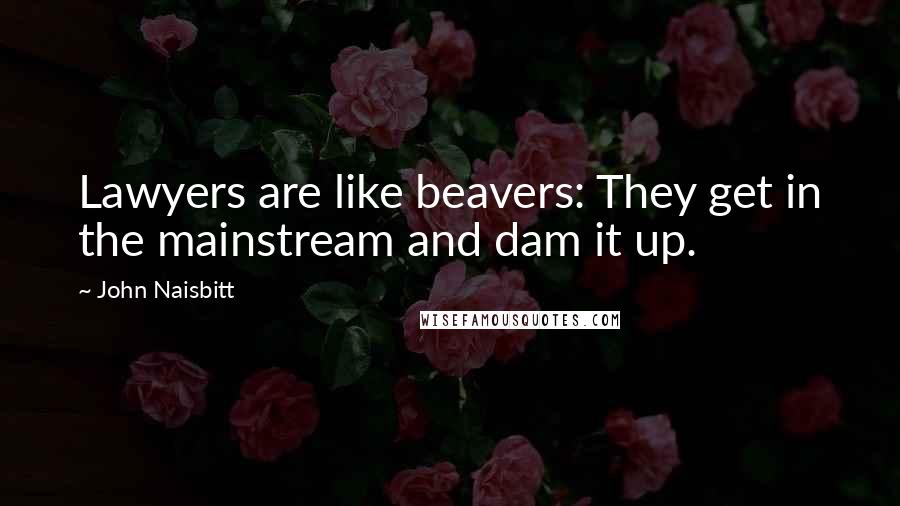 John Naisbitt Quotes: Lawyers are like beavers: They get in the mainstream and dam it up.