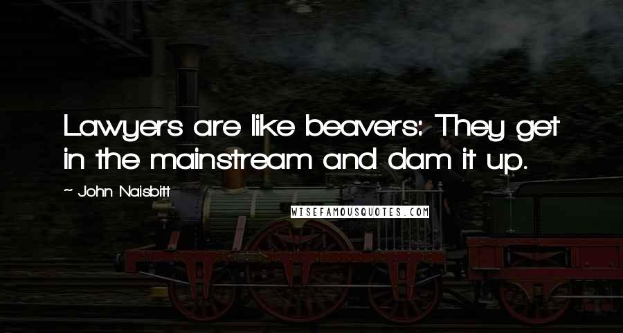 John Naisbitt Quotes: Lawyers are like beavers: They get in the mainstream and dam it up.