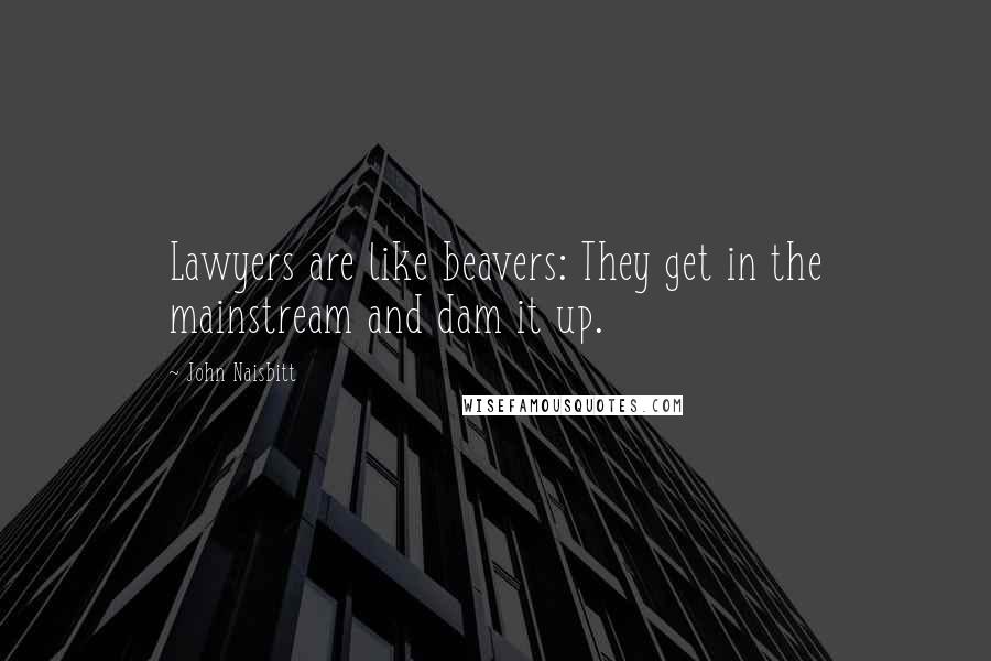 John Naisbitt Quotes: Lawyers are like beavers: They get in the mainstream and dam it up.