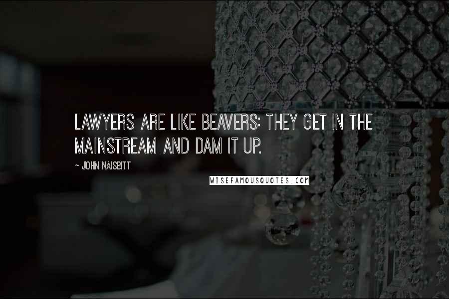 John Naisbitt Quotes: Lawyers are like beavers: They get in the mainstream and dam it up.