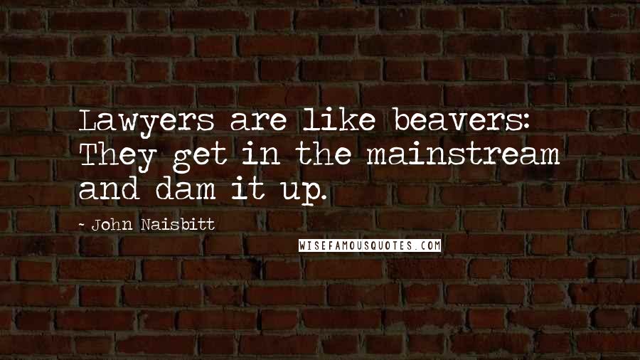 John Naisbitt Quotes: Lawyers are like beavers: They get in the mainstream and dam it up.