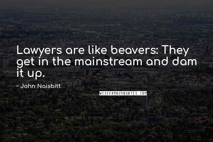 John Naisbitt Quotes: Lawyers are like beavers: They get in the mainstream and dam it up.