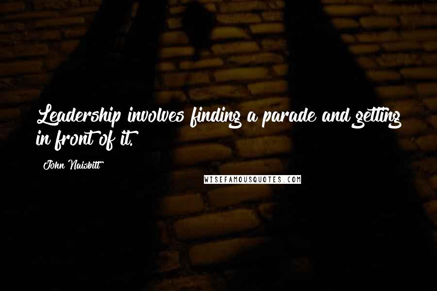 John Naisbitt Quotes: Leadership involves finding a parade and getting in front of it.