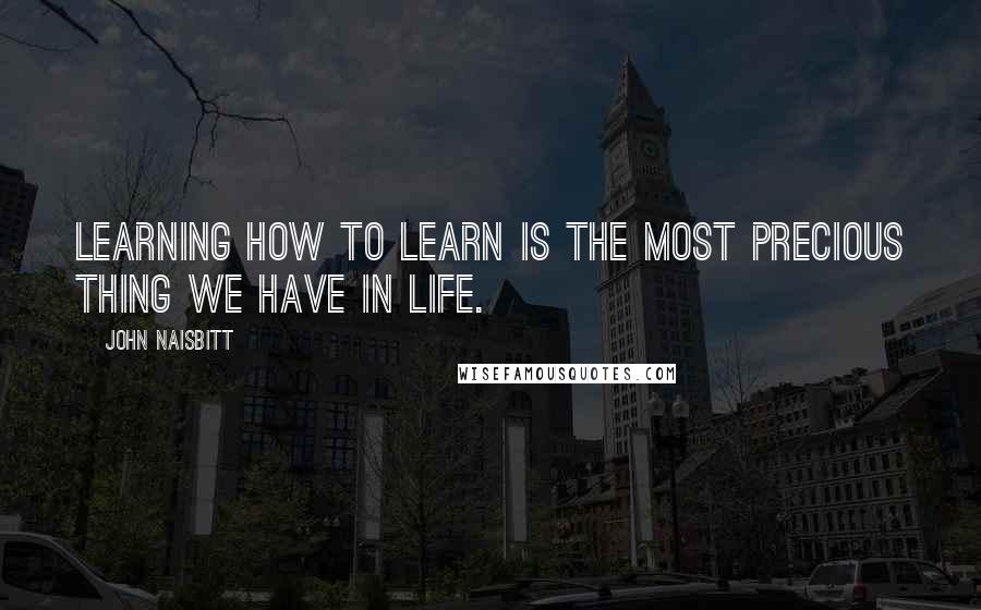 John Naisbitt Quotes: Learning how to learn is the most precious thing we have in life.