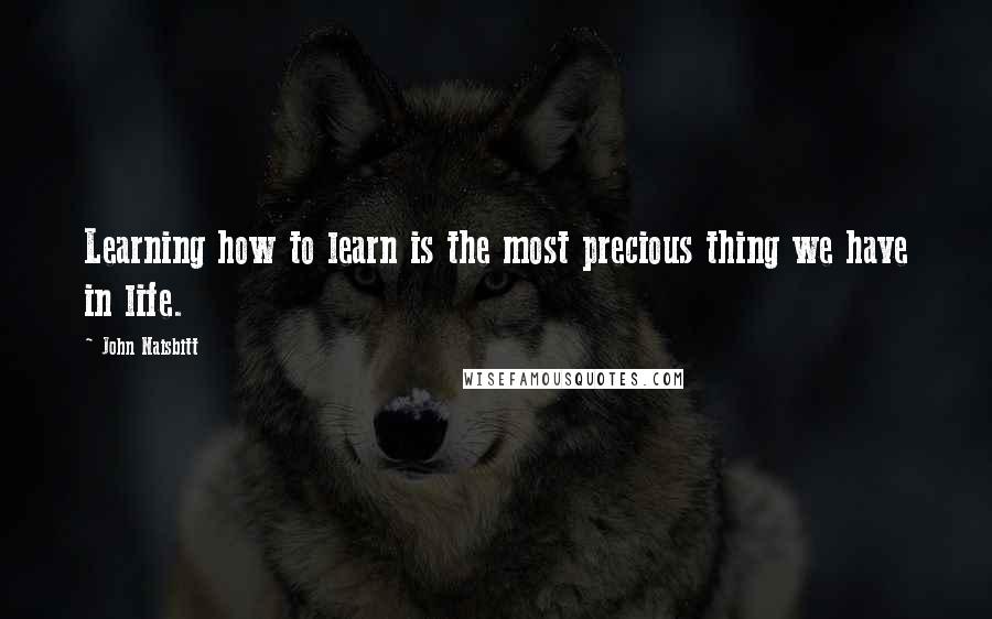 John Naisbitt Quotes: Learning how to learn is the most precious thing we have in life.