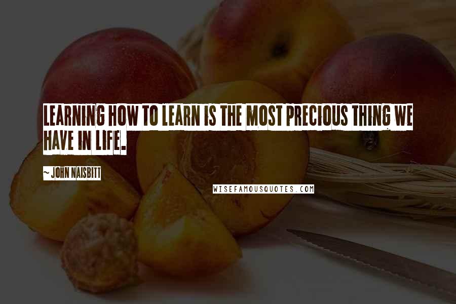 John Naisbitt Quotes: Learning how to learn is the most precious thing we have in life.