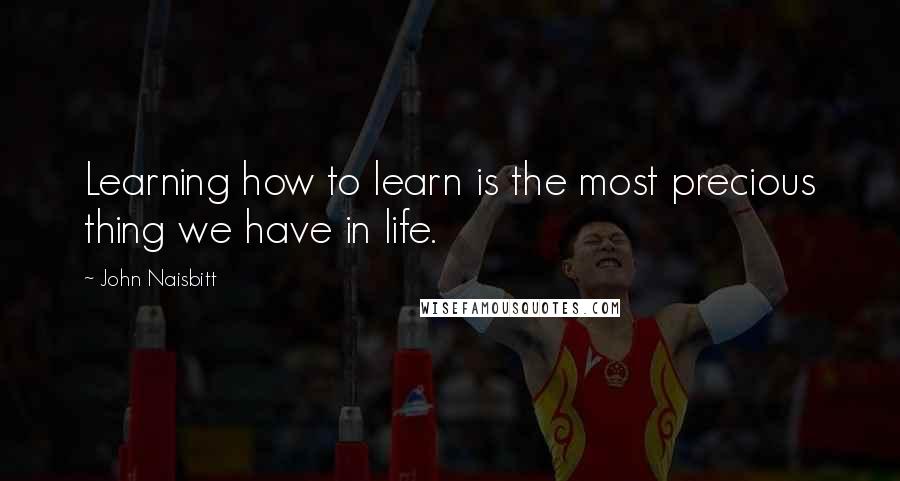 John Naisbitt Quotes: Learning how to learn is the most precious thing we have in life.